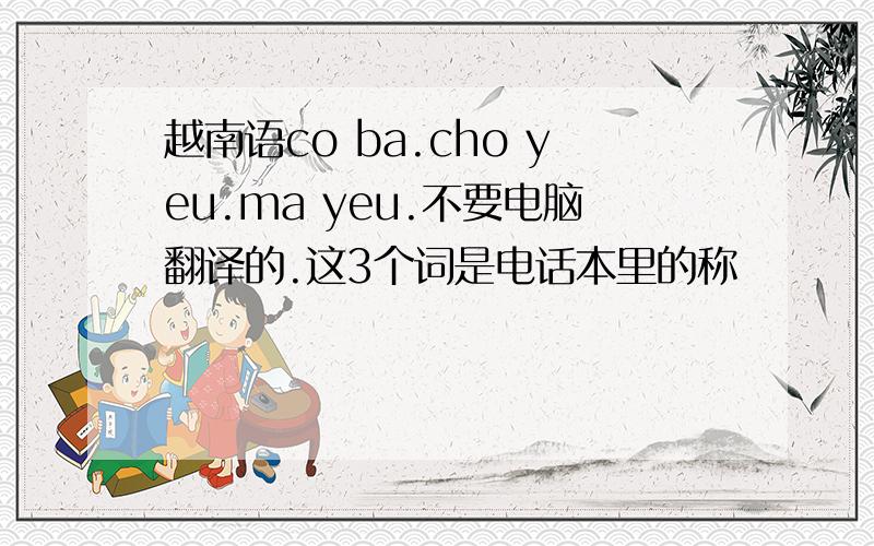 越南语co ba.cho yeu.ma yeu.不要电脑翻译的.这3个词是电话本里的称