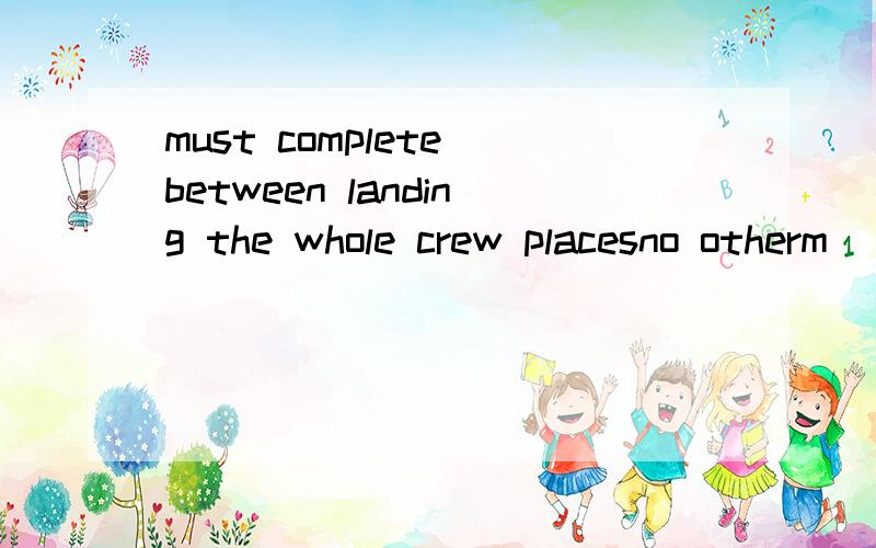 must complete between landing the whole crew placesno otherm