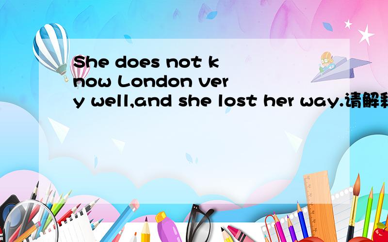 She does not know London very well,and she lost her way.请解释后