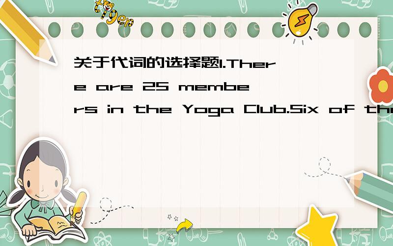 关于代词的选择题1.There are 25 members in the Yoga Club.Six of them