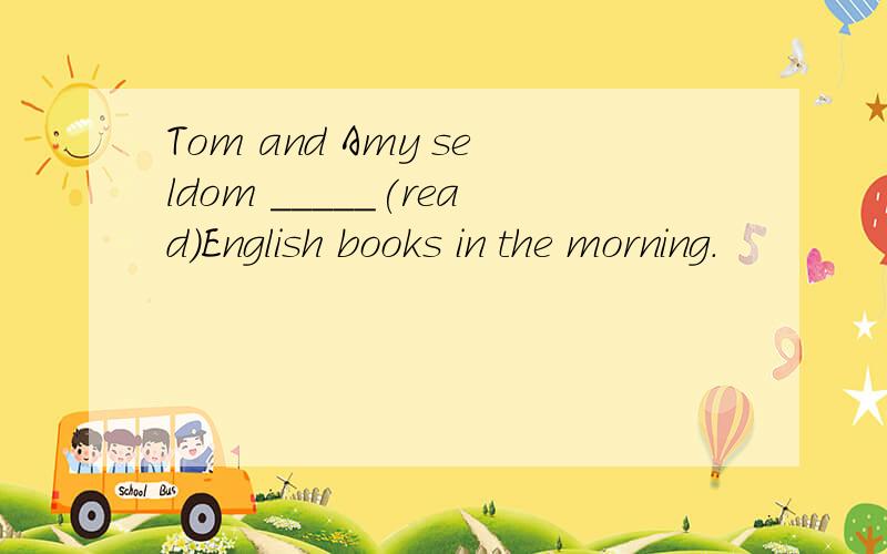 Tom and Amy seldom _____(read)English books in the morning.