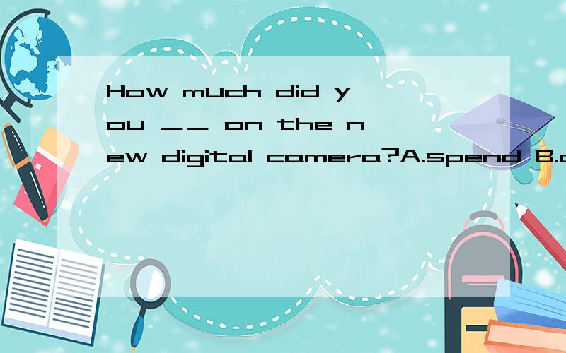 How much did you ＿＿ on the new digital camera?A.spend B.cost