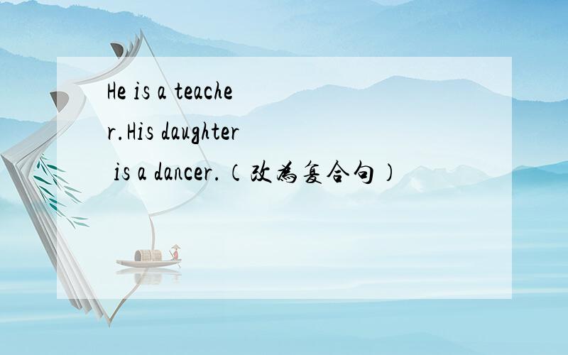 He is a teacher.His daughter is a dancer.（改为复合句）