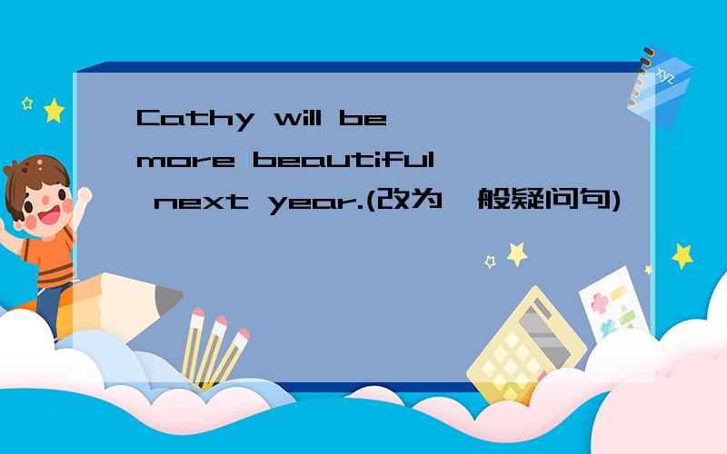 Cathy will be more beautiful next year.(改为一般疑问句)