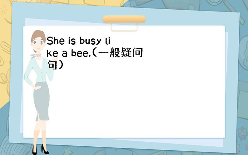 She is busy like a bee.(一般疑问句)