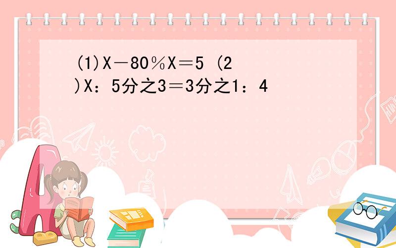 (1)X－80％X＝5 (2)X：5分之3＝3分之1：4