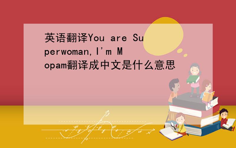 英语翻译You are Superwoman,I'm Mopam翻译成中文是什么意思