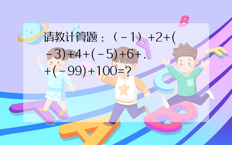 请教计算题：（-1）+2+(-3)+4+(-5)+6+.+(-99)+100=?