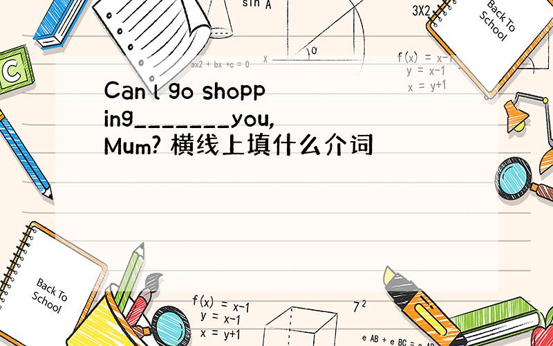 Can l go shopping_______you,Mum? 横线上填什么介词