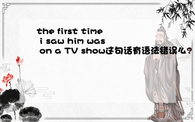 the first time i saw him was on a TV show这句话有语法错误么?