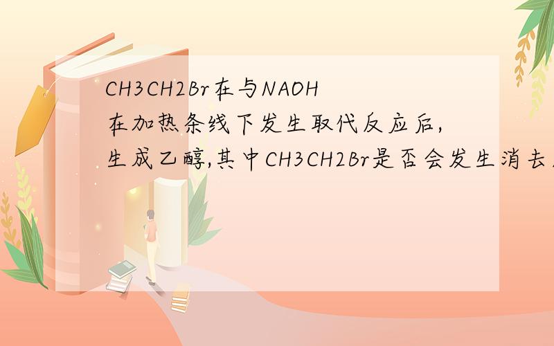 CH3CH2Br在与NAOH在加热条线下发生取代反应后,生成乙醇,其中CH3CH2Br是否会发生消去反应?