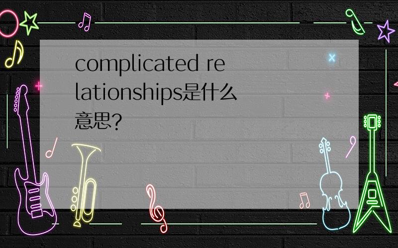 complicated relationships是什么意思?