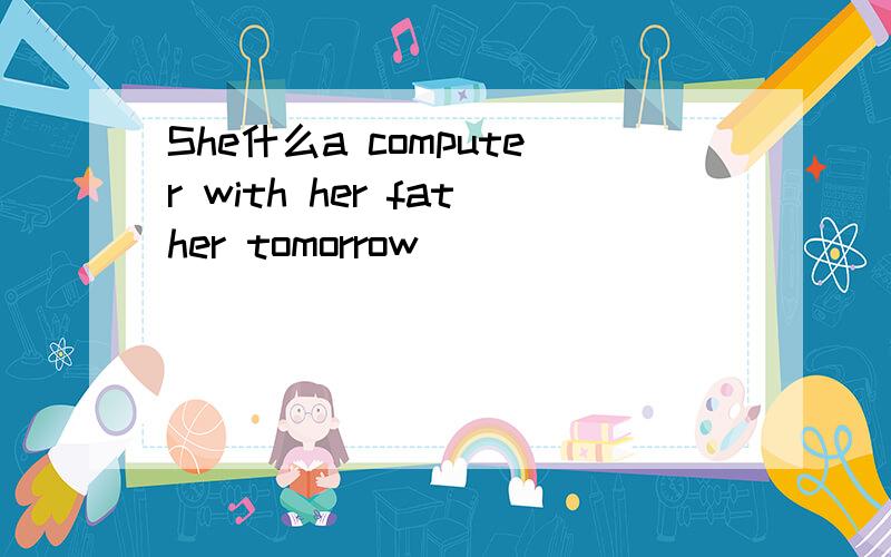 She什么a computer with her father tomorrow
