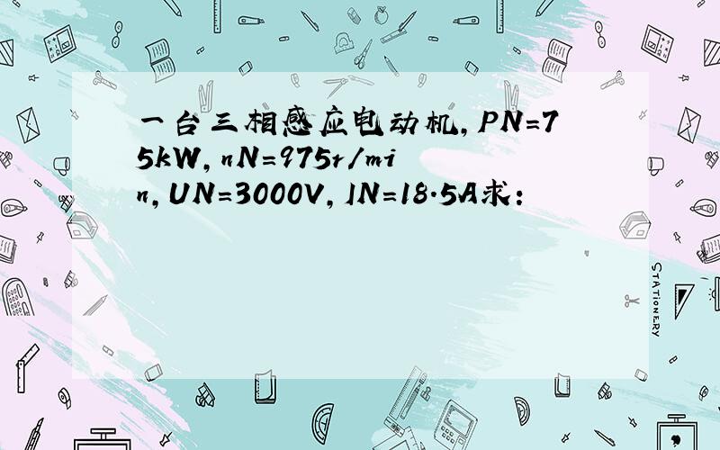 一台三相感应电动机,PN＝75kW,nN＝975r/min,UN=3000V,IN=18.5A求: