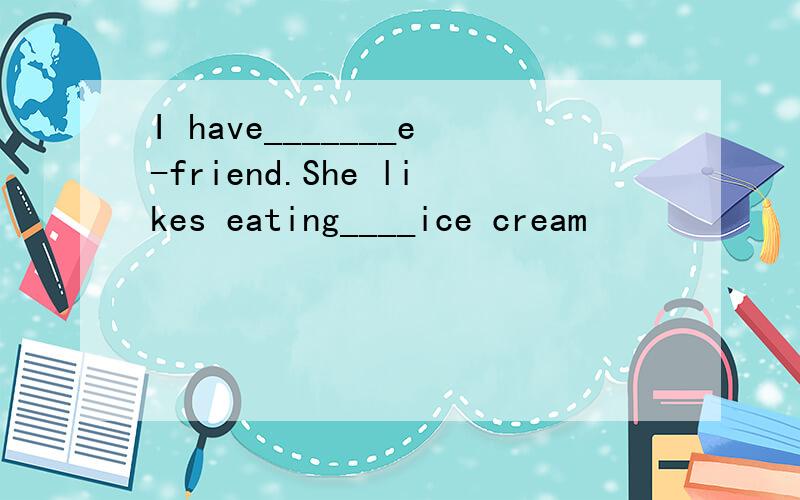 I have_______e-friend.She likes eating____ice cream