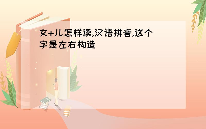 女+儿怎样读,汉语拼音,这个字是左右构造