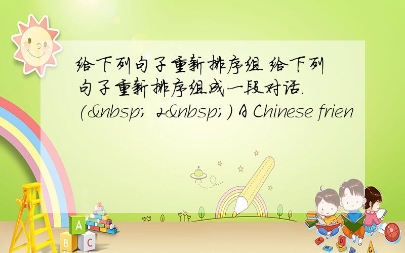给下列句子重新排序组 给下列句子重新排序组成一段对话. (  2 ) A Chinese frien