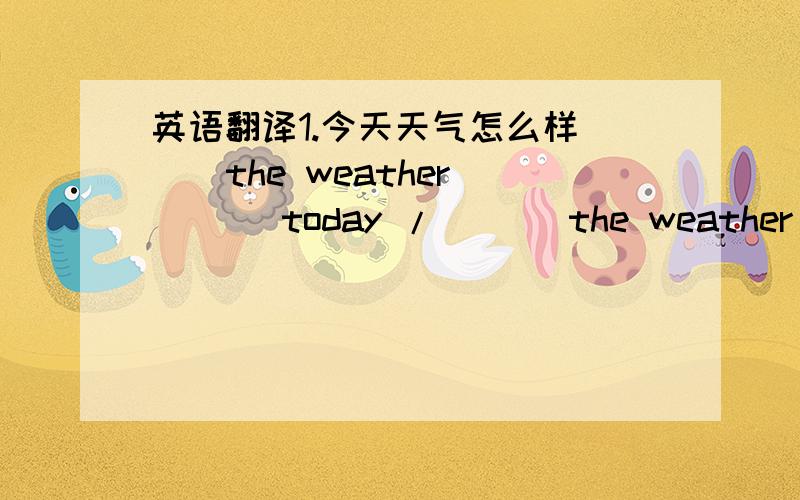 英语翻译1.今天天气怎么样( ) the weather ( ) today / ( ) the weather tod