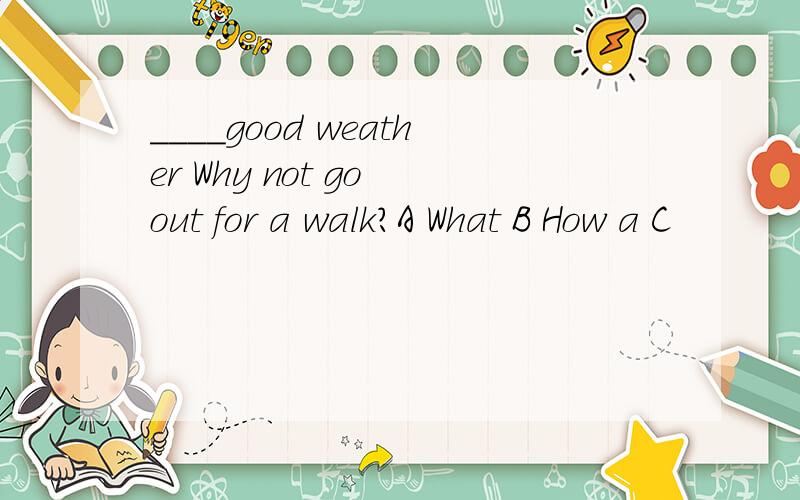 ____good weather Why not go out for a walk?A What B How a C