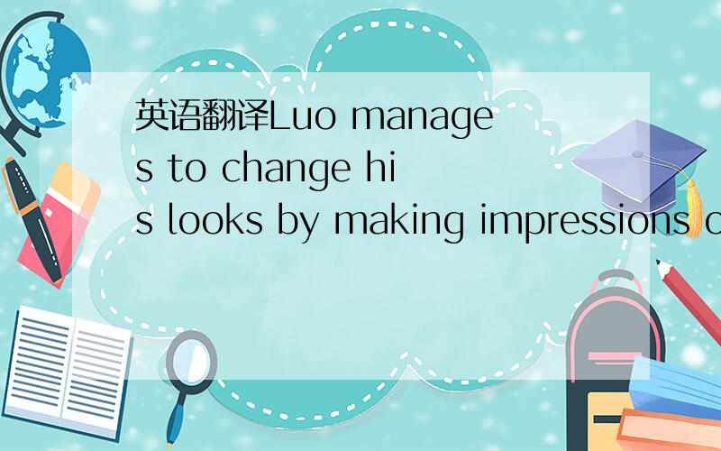 英语翻译Luo manages to change his looks by making impressions on