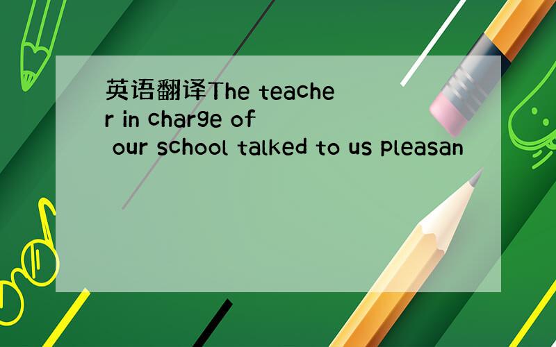 英语翻译The teacher in charge of our school talked to us pleasan
