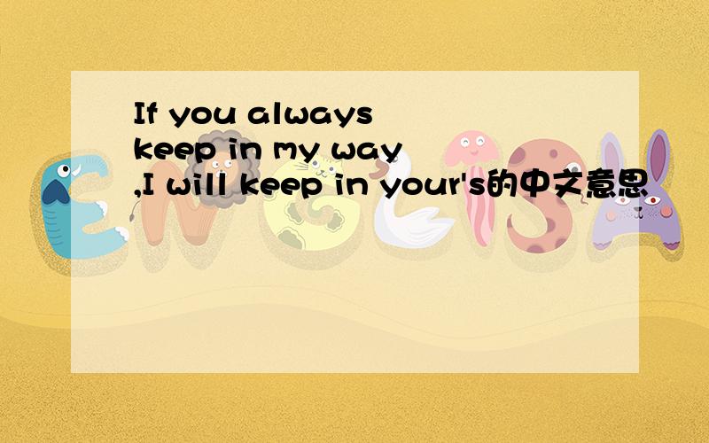 If you always keep in my way,I will keep in your's的中文意思