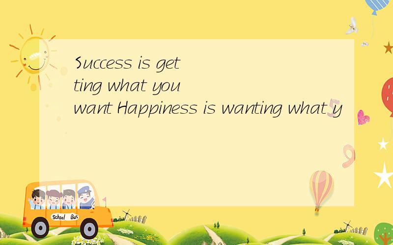 Success is getting what you want Happiness is wanting what y