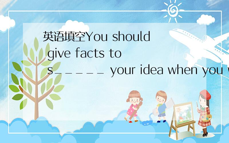 英语填空You should give facts to s_____ your idea when you want