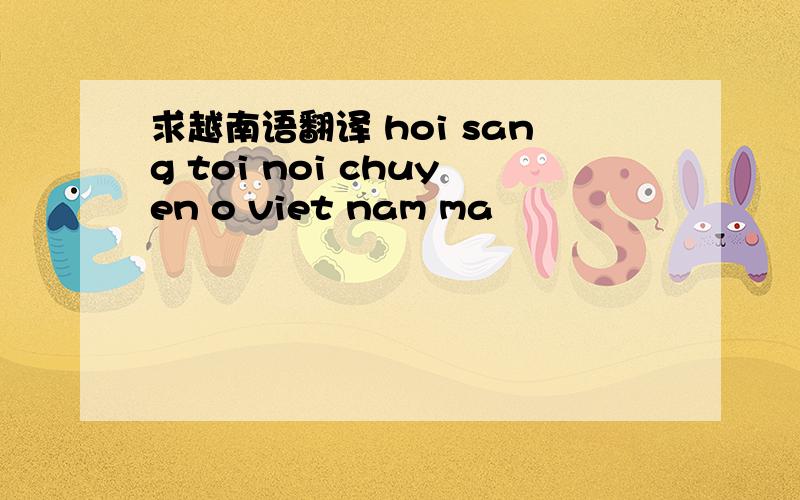求越南语翻译 hoi sang toi noi chuyen o viet nam ma