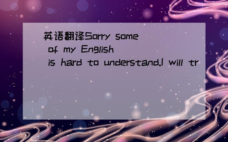 英语翻译Sorry some of my English is hard to understand.I will tr