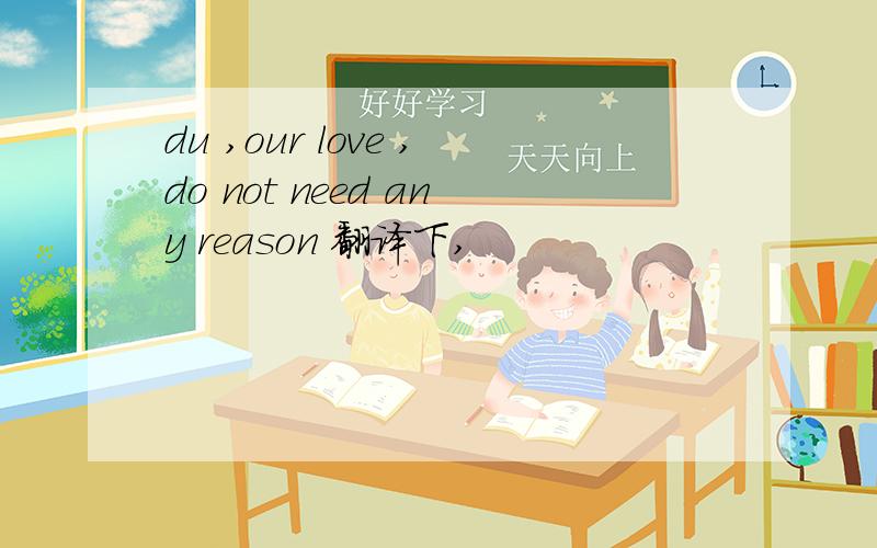 du ,our love ,do not need any reason 翻译下,