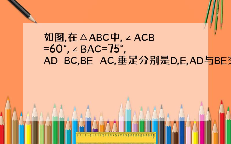 如图,在△ABC中,∠ACB=60°,∠BAC=75°,AD⊥BC,BE⊥AC,垂足分别是D,E,AD与BE交于H,求∠