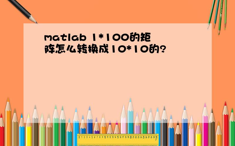 matlab 1*100的矩阵怎么转换成10*10的?