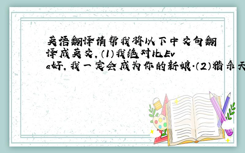英语翻译请帮我将以下中文句翻译成英文,（1）我绝对比Eva好,我一定会成为你的新娘.（2）猎杀天堂.（3）所有生命,在我