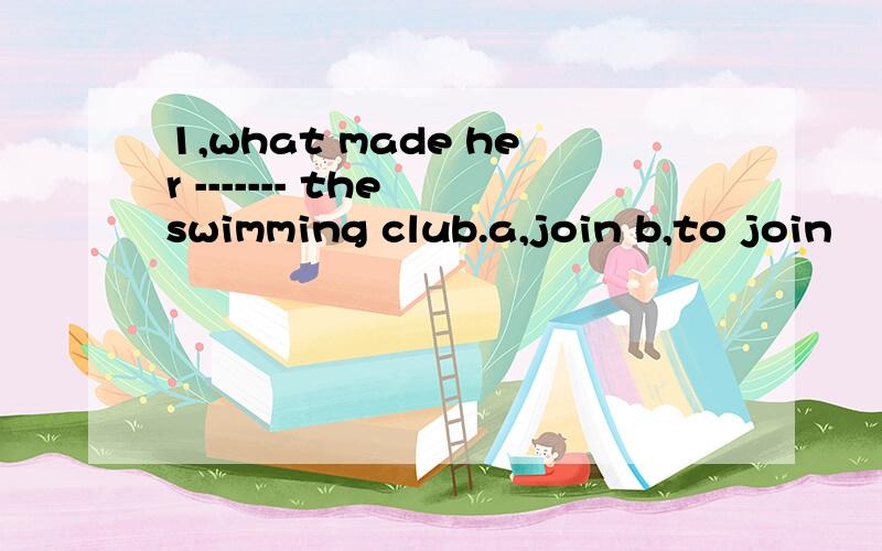 1,what made her ------- the swimming club.a,join b,to join