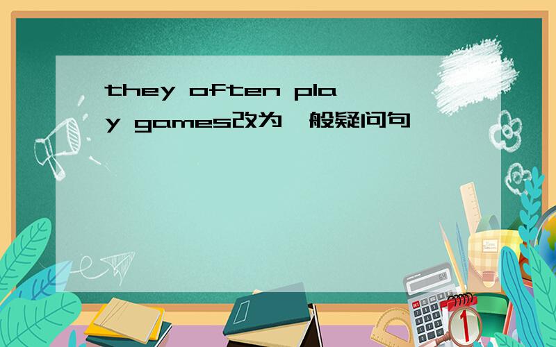 they often play games改为一般疑问句