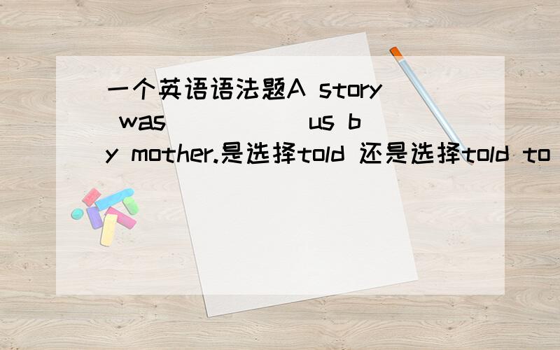 一个英语语法题A story was _____us by mother.是选择told 还是选择told to 简单的