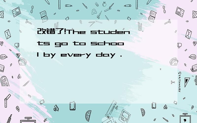 改错了!The students go to school by every day .