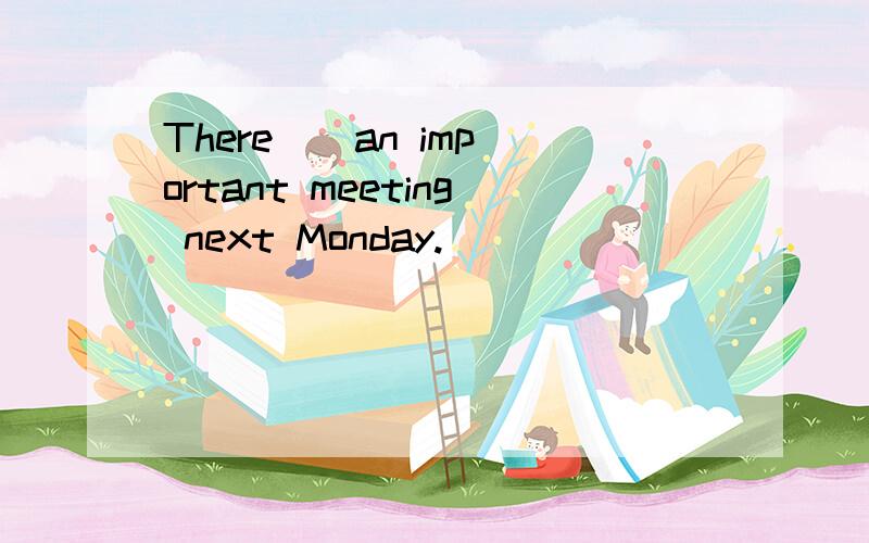 There _ an important meeting next Monday.