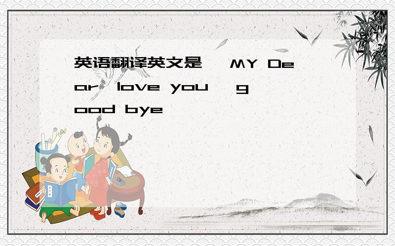 英语翻译英文是、 MY Dear,love you ,good bye