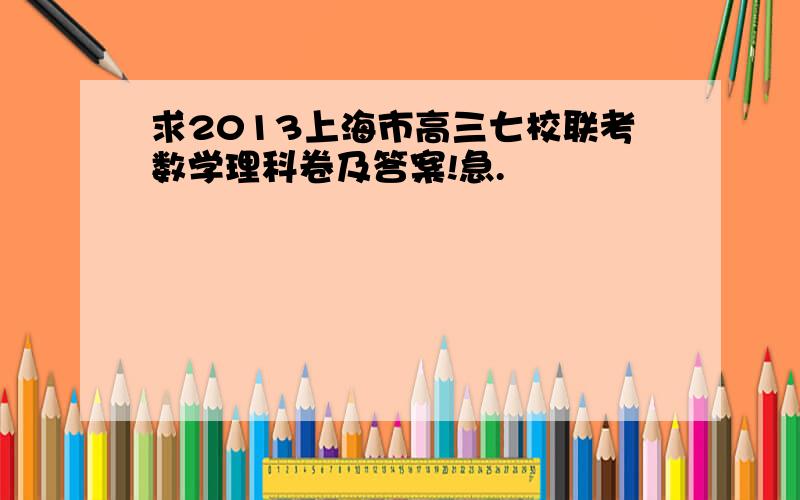 求2013上海市高三七校联考数学理科卷及答案!急.