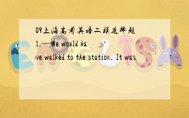 09上海高考英语二模选择题 1.—We would have walked to the station. It was
