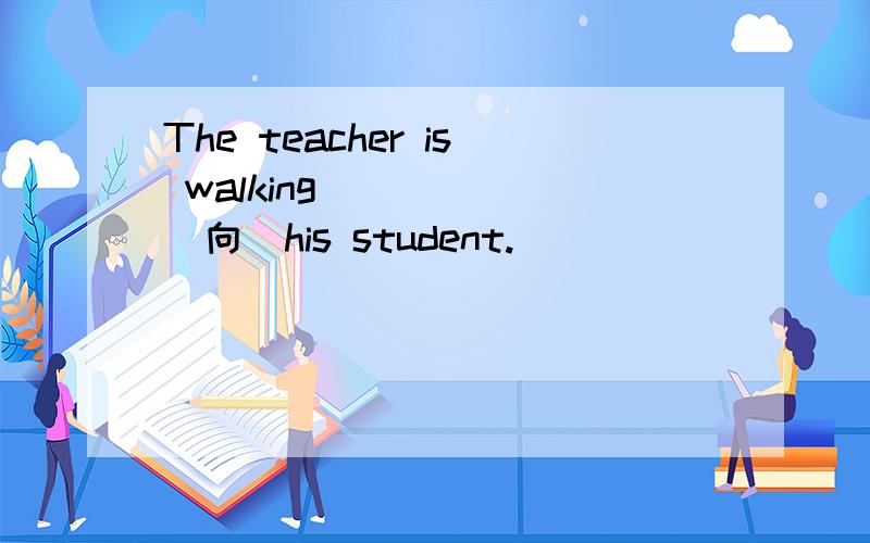 The teacher is walking______(向）his student.