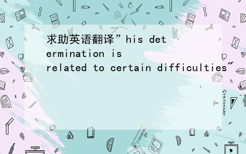 求助英语翻译”his determination is related to certain difficulties