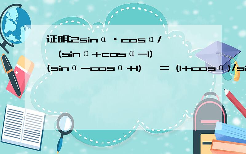 证明:2sinα·cosα/【(sinα+cosα-1)(sinα-cosα+1)】 = (1+cosα)/sinα