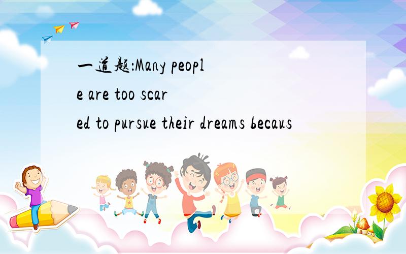 一道题：Many people are too scared to pursue their dreams becaus