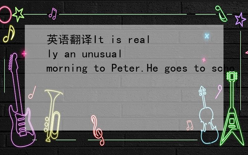 英语翻译It is really an unusual morning to Peter.He goes to scho
