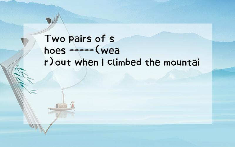 Two pairs of shoes -----(wear)out when I climbed the mountai