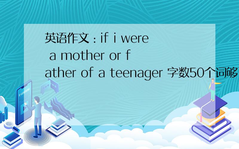 英语作文：if i were a mother or father of a teenager 字数50个词够了