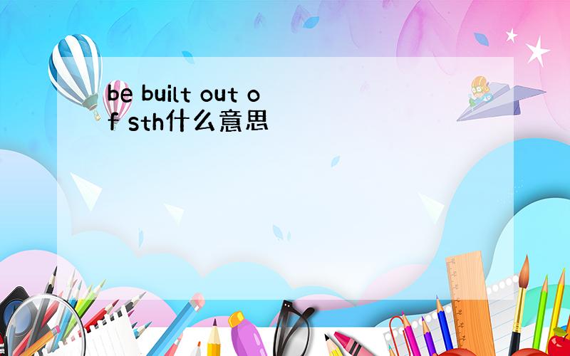 be built out of sth什么意思